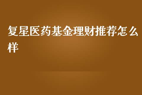 复星医药基金理财推荐怎么样_https://www.kuaijiepai.net_投资理财_第1张