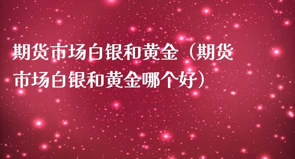 期货市场白银和黄金（期货市场白银和黄金哪个好）_https://www.kuaijiepai.net_国际期货_第1张