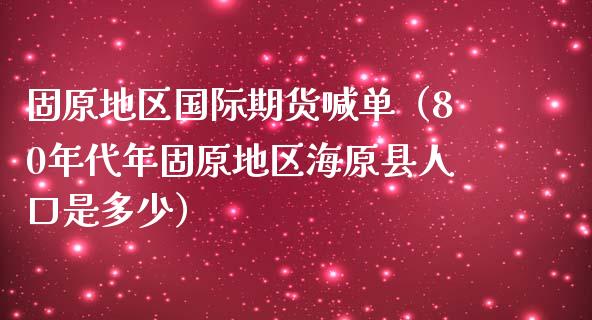 固原地区国际期货喊单（80年代年固原地区海原县人口是多少）_https://www.kuaijiepai.net_期货在线_第1张