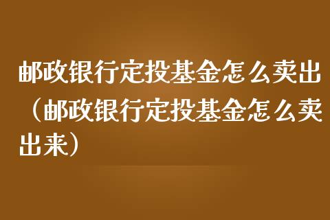 邮政银行定投基金怎么卖出（邮政银行定投基金怎么卖出来）_https://www.kuaijiepai.net_期货理财_第1张