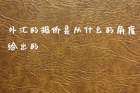 外汇的报价是从什么的角度给出的_https://www.kuaijiepai.net_期货资讯_第1张