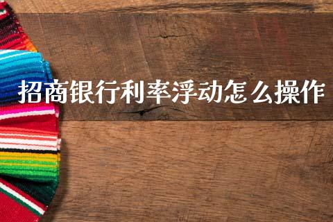 招商银行利率浮动怎么操作_https://www.kuaijiepai.net_投资理财_第1张