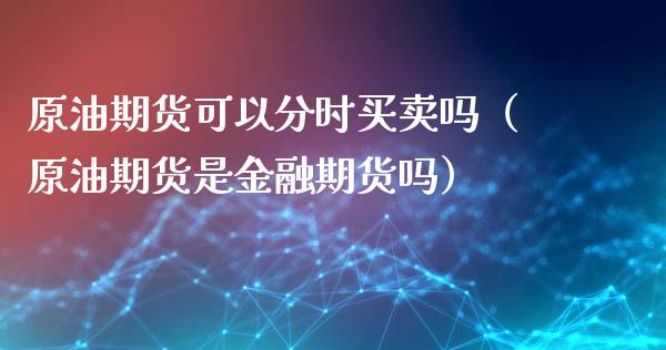 原油期货可以分时买卖吗（原油期货是金融期货吗）_https://www.kuaijiepai.net_国际期货_第1张