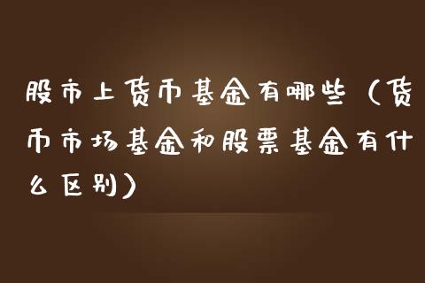 股市上货币基金有哪些（货币市场基金和股票基金有什么区别）_https://www.kuaijiepai.net_期货理财_第1张