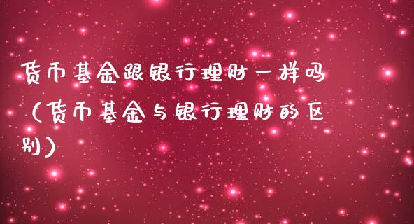 货币基金跟银行理财一样吗（货币基金与银行理财的区别）_https://www.kuaijiepai.net_投资理财_第1张