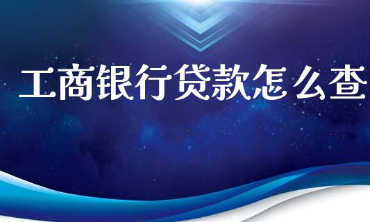 工商银行贷款怎么查_https://www.kuaijiepai.net_股票理论_第1张