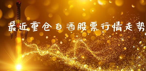 最近重仓白酒股票行情走势_https://www.kuaijiepai.net_新股新闻_第1张