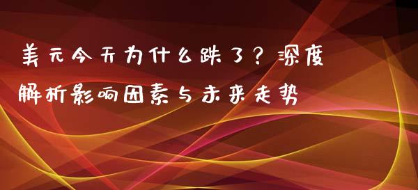 美元今天为什么跌了？深度解析影响因素与未来走势_https://www.kuaijiepai.net_期货资讯_第1张