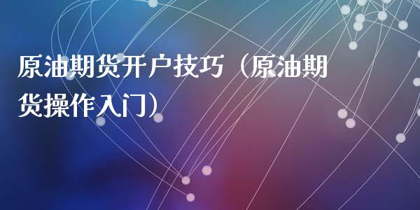 原油期货开户技巧（原油期货操作入门）_https://www.kuaijiepai.net_期货资讯_第1张