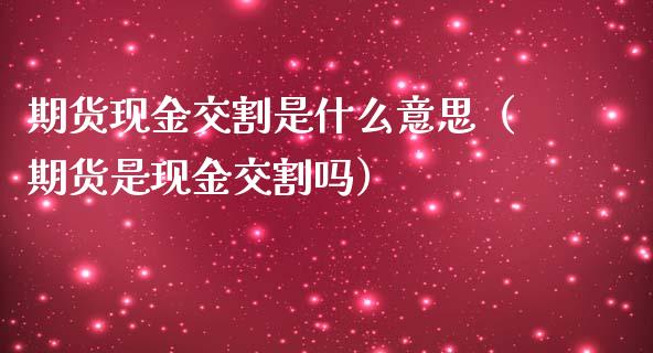 期货现金交割是什么意思（期货是现金交割吗）_https://www.kuaijiepai.net_期货资讯_第1张