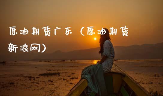 原油期货广东（原油期货 新浪网）_https://www.kuaijiepai.net_国际期货_第1张