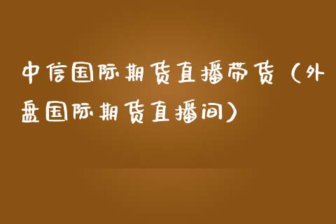 中信国际期货直播带货（外盘国际期货直播间）_https://www.kuaijiepai.net_期货在线_第1张
