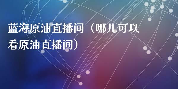 蓝海原油直播间（哪儿可以看原油直播间）_https://www.kuaijiepai.net_期货在线_第1张