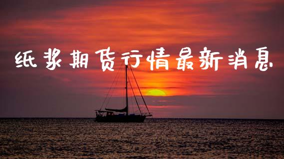 纸浆期货行情最新消息_https://www.kuaijiepai.net_期货资讯_第1张