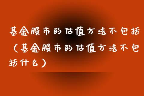 基金股市的估值方法不包括（基金股市的估值方法不包括什么）_https://www.kuaijiepai.net_期货理财_第1张