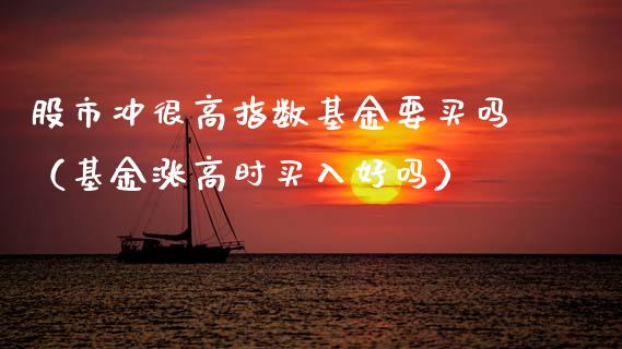股市冲很高指数基金要买吗（基金涨高时买入好吗）_https://www.kuaijiepai.net_投资理财_第1张