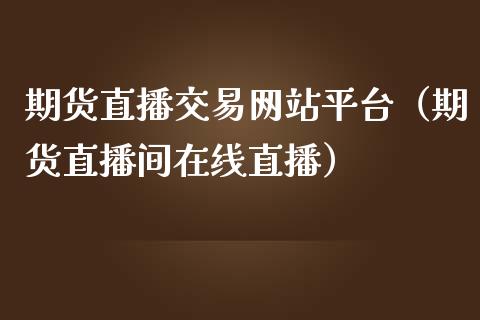期货直播交易网站平台（期货直播间在线直播）_https://www.kuaijiepai.net_期货在线_第1张