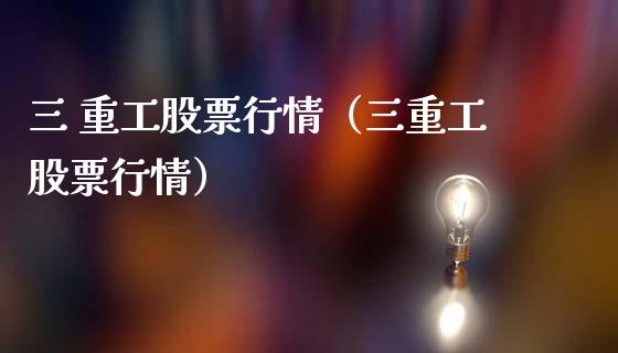 三 重工股票行情（三重工股票行情）_https://www.kuaijiepai.net_股票理论_第1张