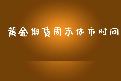黄金期货周末休市时间_https://www.kuaijiepai.net_国际期货_第1张