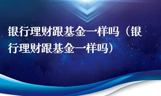 银行理财跟基金一样吗（银行理财跟基金一样吗）_https://www.kuaijiepai.net_投资理财_第1张