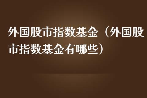 外国股市指数基金（外国股市指数基金有哪些）_https://www.kuaijiepai.net_投资理财_第1张