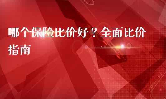 哪个保险比价好？全面比价指南_https://www.kuaijiepai.net_期货资讯_第1张