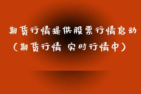 期货行情提供股票行情启动（期货行情 实时行情中）_https://www.kuaijiepai.net_新股新闻_第1张