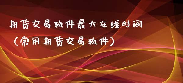 期货交易软件最大在线时间（常用期货交易软件）_https://www.kuaijiepai.net_期货在线_第1张