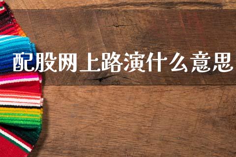 配股网上路演什么意思_https://www.kuaijiepai.net_新股新闻_第1张