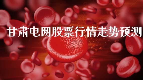 甘肃电网股票行情走势预测_https://www.kuaijiepai.net_股票理论_第1张