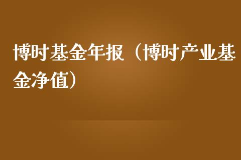 博时基金年报（博时产业基金净值）_https://www.kuaijiepai.net_投资理财_第1张