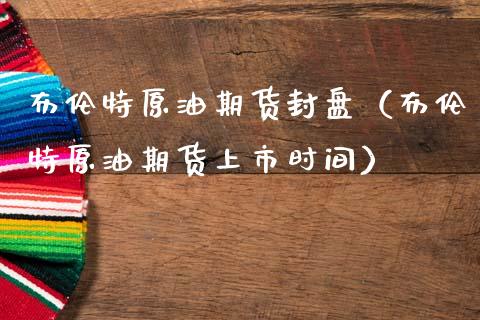 布伦特原油期货封盘（布伦特原油期货上市时间）_https://www.kuaijiepai.net_期货资讯_第1张