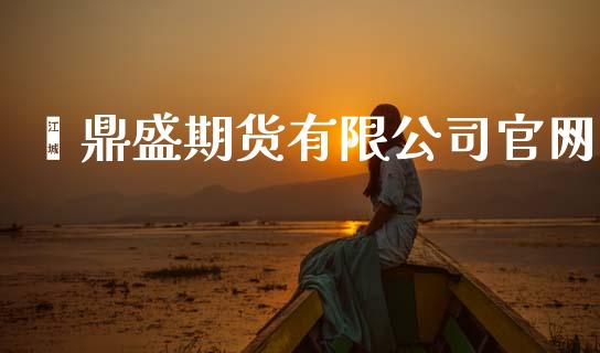 鑫鼎盛期货有限公司官网_https://www.kuaijiepai.net_期货在线_第1张