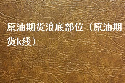 原油期货浪底部位（原油期货k线）_https://www.kuaijiepai.net_国际期货_第1张