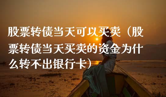 股票转债当天可以买卖（股票转债当天买卖的资金为什么转不出银行卡）_https://www.kuaijiepai.net_股票理论_第1张
