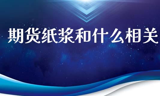 期货纸浆和什么相关_https://www.kuaijiepai.net_期货理财_第1张