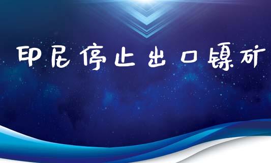 印尼停止出口镍矿_https://www.kuaijiepai.net_国际期货_第1张