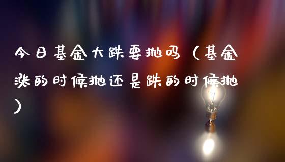 今日基金大跌要抛吗（基金涨的时候抛还是跌的时候抛）_https://www.kuaijiepai.net_投资理财_第1张