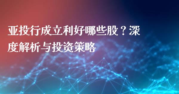 亚投行成立利好哪些股?深度解析与投资策略_股票理论_第1张_快捷排财经网 亚投行成立利好哪些股?深度解析与投资策略_https://www.kuaijiepai.net_股票理论_第1张