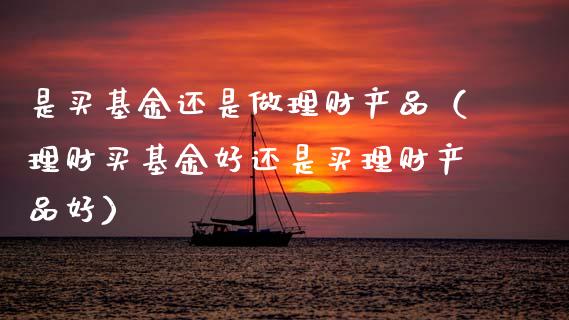 是买基金还是做理财产品（理财买基金好还是买理财产品好）_https://www.kuaijiepai.net_投资理财_第1张