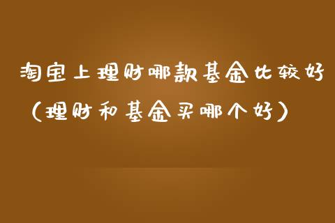 淘宝上理财哪款基金比较好（理财和基金买哪个好）_https://www.kuaijiepai.net_投资理财_第1张