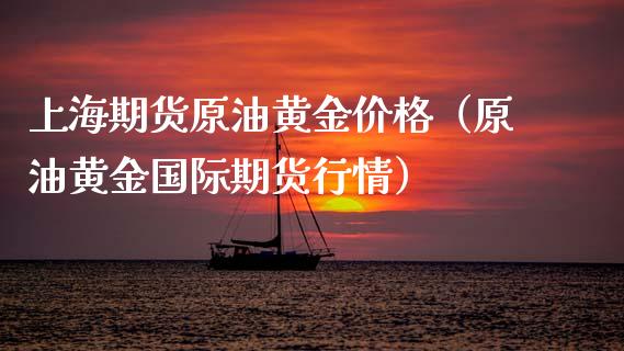 上海期货原油黄金价格（原油黄金国际期货行情）_https://www.kuaijiepai.net_国际期货_第1张