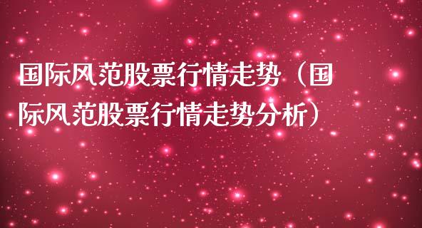 国际风范股票行情走势（国际风范股票行情走势分析）_https://www.kuaijiepai.net_国际股建_第1张