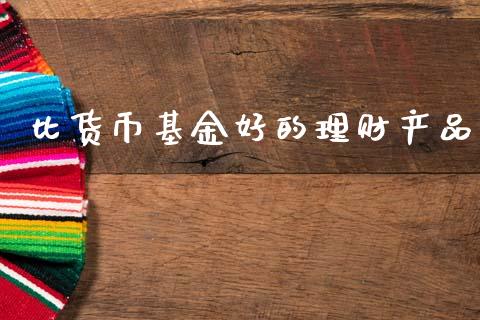 比货币基金好的理财产品_https://www.kuaijiepai.net_投资理财_第1张