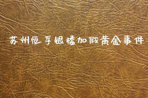 苏州恒孚银楼加假黄金事件_https://www.kuaijiepai.net_期货资讯_第1张
