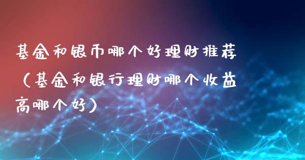 基金和银币哪个好理财推荐（基金和银行理财哪个收益高哪个好）_https://www.kuaijiepai.net_投资理财_第1张