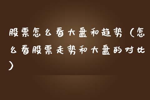股票怎么看大盘和趋势（怎么看股票走势和大盘的对比）_https://www.kuaijiepai.net_国际股建_第1张