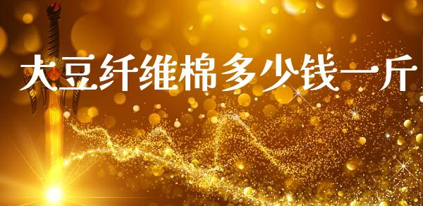 大豆纤维棉多少钱一斤_https://www.kuaijiepai.net_国际期货_第1张