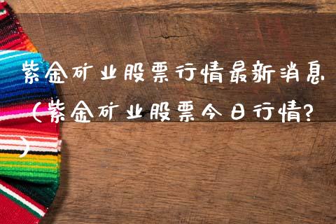 紫金矿业股票行情最新消息（紫金矿业股票今日行情?）_https://www.kuaijiepai.net_新股新闻_第1张