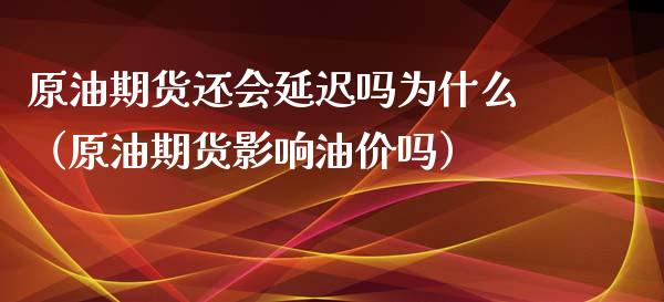 原油期货还会延迟吗为什么（原油期货影响油价吗）_https://www.kuaijiepai.net_期货资讯_第1张